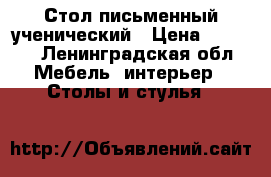 Стол письменный ученический › Цена ­ 2 000 - Ленинградская обл. Мебель, интерьер » Столы и стулья   